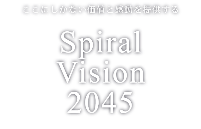 ここにしかない価値と感動を提供する　Spiral Vision 2045