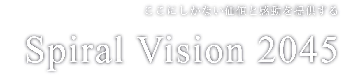 ここにしかない価値と感動を提供する　Spiral Vision 2045