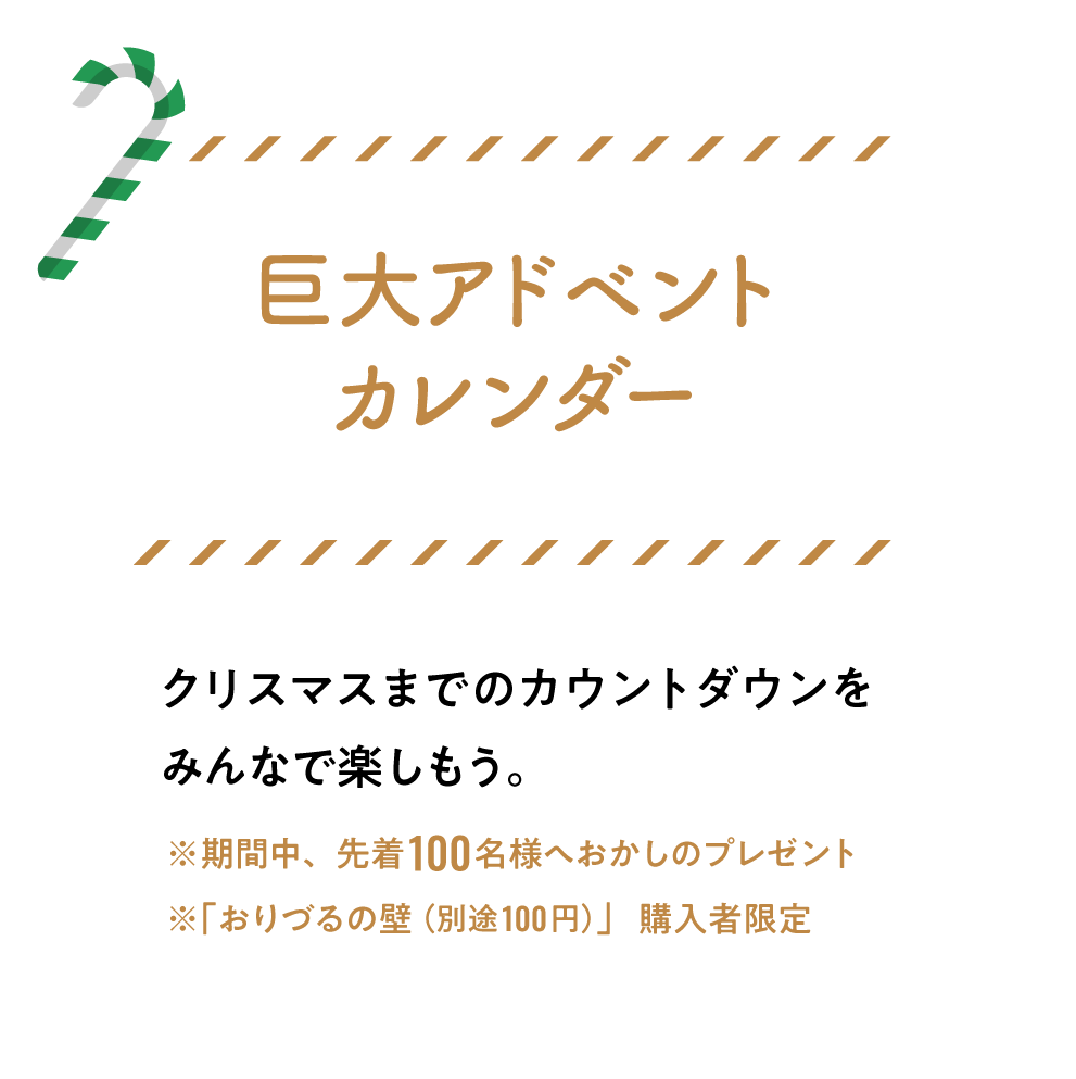 巨大アドベントカレンダー！クリスマスまでのカウントダウンをみんなで楽しもう。※期間中、先着100名様へおかしのプレゼント※「おりづるの壁（別途100円）」購入者限定