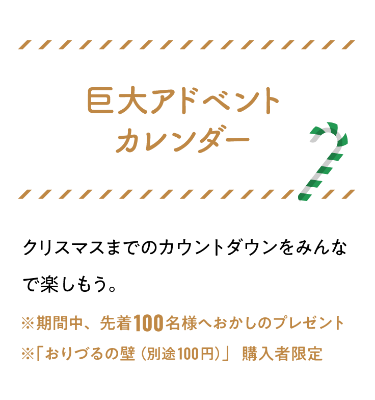 巨大アドベントカレンダー！クリスマスまでのカウントダウンをみんなで楽しもう。※期間中、先着100名様へおかしのプレゼント※「おりづるの壁（別途100円）」購入者限定